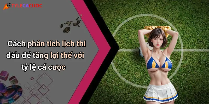 Cách phân tích lịch thi đấu để tăng lợi thế với tỷ lệ cá cược