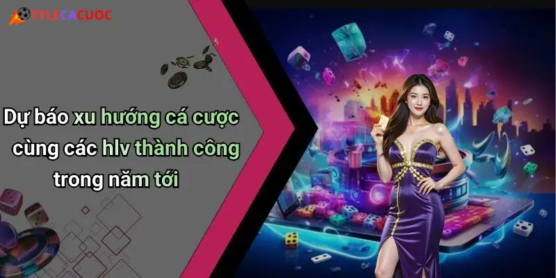 Dự báo xu hướng cá cược cùng các hlv thành công trong năm tới