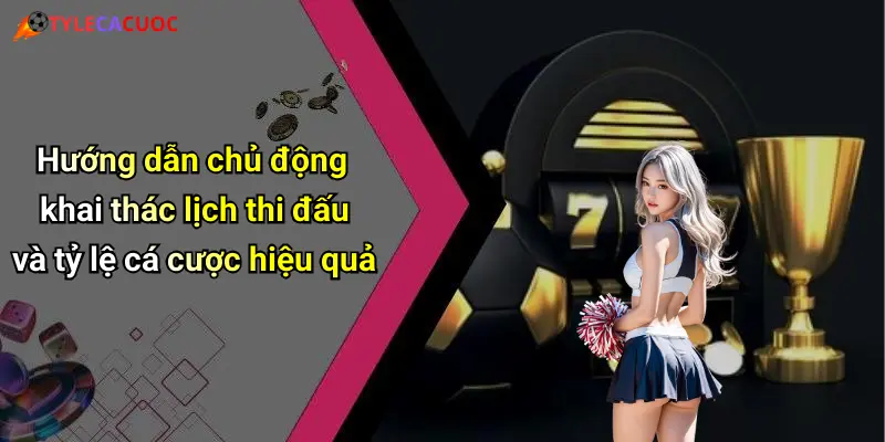 Hướng dẫn chủ động khai thác lịch thi đấu và tỷ lệ cá cược hiệu quả