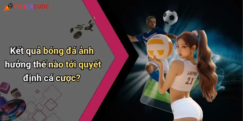 Kết quả bóng đá ảnh hưởng thế nào tới quyết định cá cược?