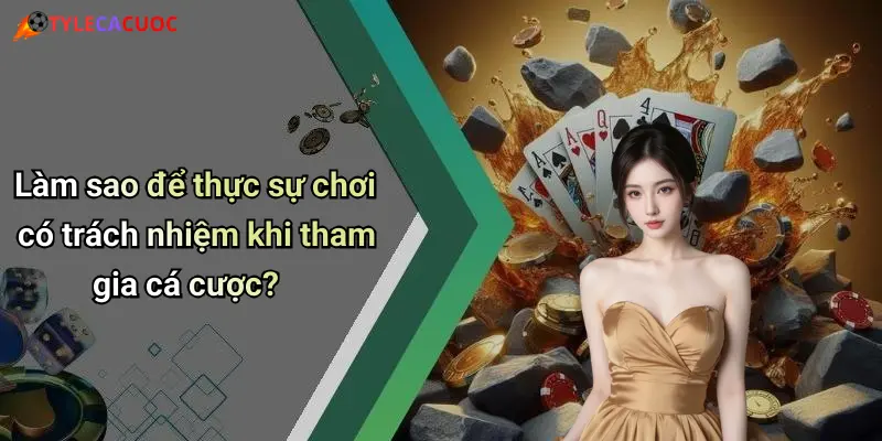 Làm sao để thực sự chơi có trách nhiệm khi tham gia cá cược?
