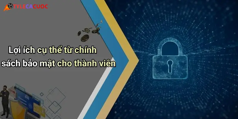 Lợi ích cụ thể từ chính sách bảo mật cho thành viên