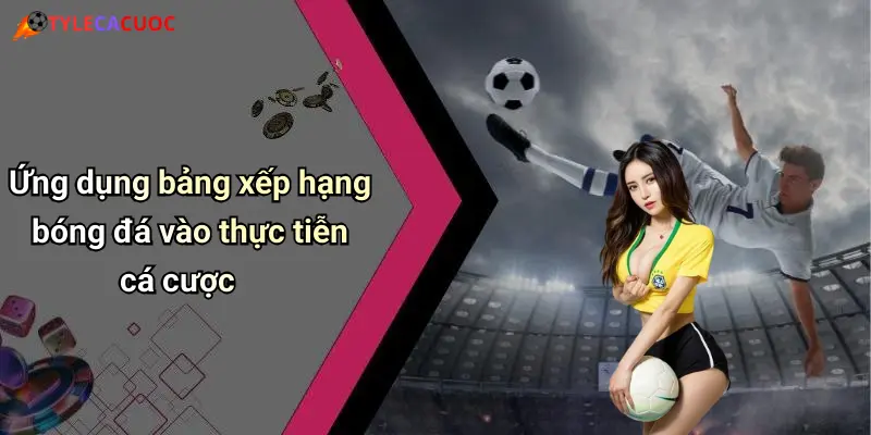 Ứng dụng bảng xếp hạng bóng đá vào thực tiễn cá cược