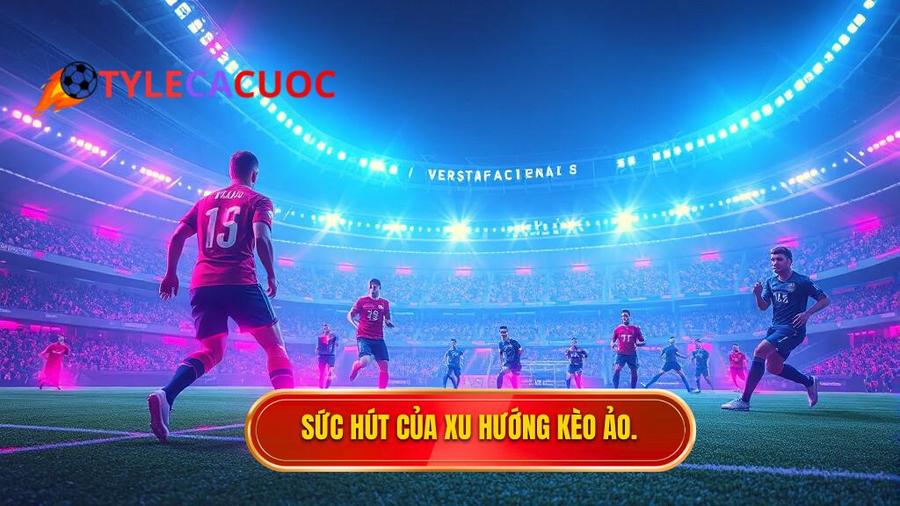 Tại sao Kèo ảo (Virtual sports) lại trở thành xu hướng?